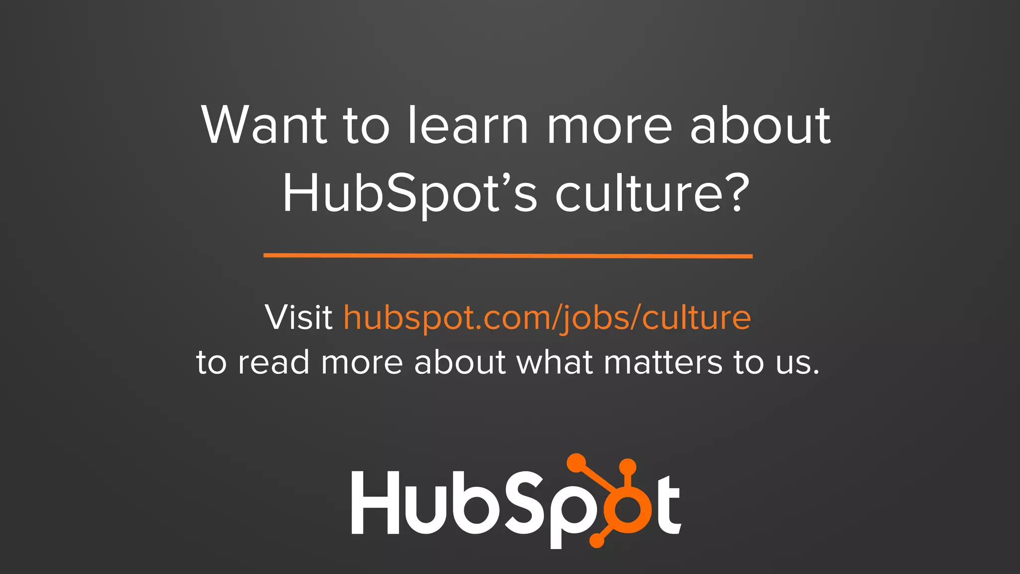 Want to learn more about
HubSpot’s culture?
Visit hubspot.com/jobs/culture
to read more about what matters to us.
 