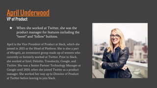 April Underwood
VP of Product
April is the Vice President of Product at Slack, which she
joined in 2015 as the Head of Pla...