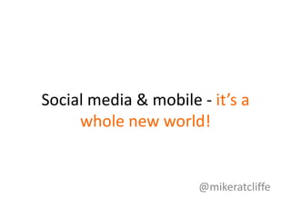 Social media & mobile - it’s a
whole new world!
@mikeratcliffe
 