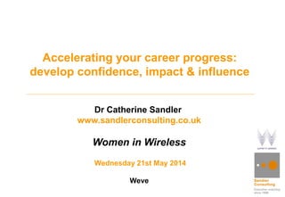 Accelerating your career progress:
develop confidence, impact & influence
Dr Catherine Sandler
www.sandlerconsulting.co.uk
Women in Wireless
Wednesday 21st May 2014
Weve
 