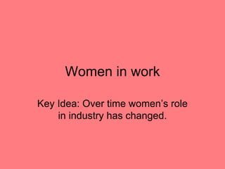 Women in work Key Idea: Over time women’s role in industry has changed. 