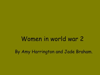 Women in world war 2 By Amy Harrington and Jade Braham. 