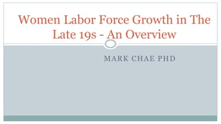 MARK CHAE PHD
Women Labor Force Growth in The
Late 19s - An Overview
 