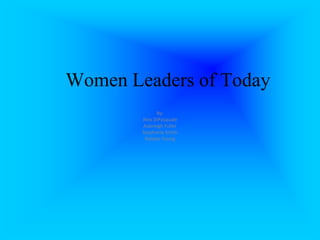 Women Leaders of Today By: Alex DiPasquale  Aubreigh Fuller  Stephanie Smith Robbie Young 