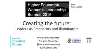 Creating the future:
Leaders as Emanators and Illuminators
Professor Gilly Salmon
Pro-Vice-Chancellor
(Education Innovation)
Gillysalmon.com
Perth
February 2016
 