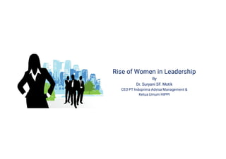 Rise of Women in Leadership
By
Dr. Suryani SF. Motik
CEO PT Indoprima Advisa Management &
Ketua Umum HIPPI
 