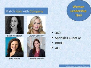 Match Icon with Company
• 360i
• Sprinkles Cupcake
• BBDO
• AOL
Women
Leadership
Quiz
Sarah Hofstetter Lauren Connolly
Jennifer WarrenErika Nardini
Sajid Imtiaz: Ex Creative Director, MCOM
 
