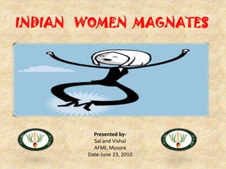    INDIAN   WOMEN  MAGNATES Presented by- Sai and Vishal AFMI, Mysore Date-June 23, 2010 