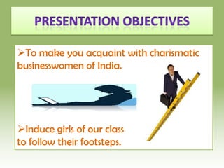 Presentation ObjectivesTo make you acquaint with charismatic                     businesswomen of India.