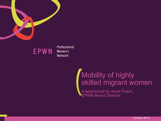 Mobility of highly
skilled migrant women
A testimonial by Anne Frisch,
EPWN Board Director

October 2013

 