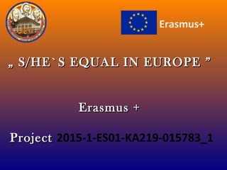 „„ S/HE`S EQUAL IN EUROPES/HE`S EQUAL IN EUROPE ””
Erasmus +Erasmus +
ProjectProject 2015-1-ES01-KA219-015783_1
Erasmus+
 