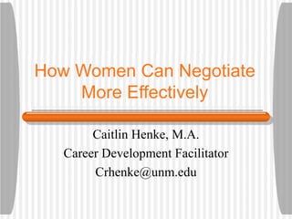 How Women Can Negotiate
    More Effectively

        Caitlin Henke, M.A.
   Career Development Facilitator
        Crhenke@unm.edu
 