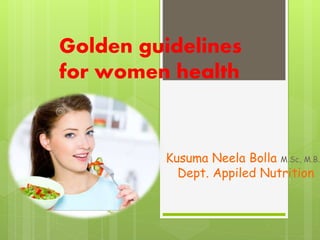Golden guidelines
for women health
Kusuma Neela Bolla M.Sc, M.B.A
Dept. Appiled Nutrition
 
