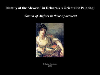 Identity of the “Jewess” in Delacroix’s Orientalist Painting:

            Women of Algiers in their Apartment




                         By Paige Dansinger
                                2009
 