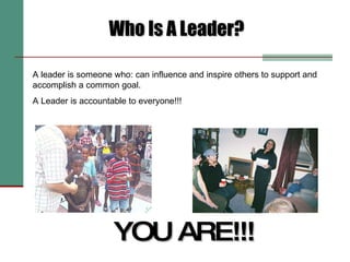 Who Is A Leader? YOU ARE!!! A leader is someone who: can influence and inspire others to support and accomplish a common g...