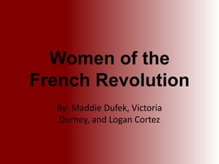 Women of the
French Revolution
  By: Maddie Dufek, Victoria
  Durney, and Logan Cortez
 