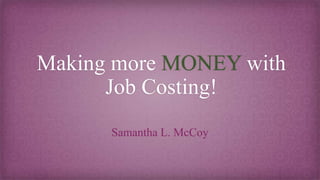 Making more MONEY with
Job Costing!
Samantha L. McCoy
 