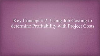 Key Concept # 2- Using Job Costing to
determine Profitability with Project Costs
 