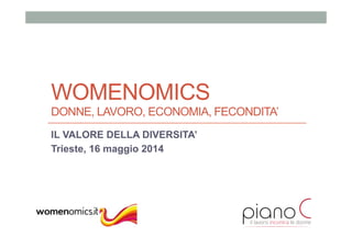 WOMENOMICS
DONNE, LAVORO, ECONOMIA, FECONDITA’
IL VALORE DELLA DIVERSITA’
Trieste, 16 maggio 2014
 