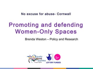 No excuse for abuse- Cornwall

Promoting and defending
Women-Only Spaces
Brenda Weston – Policy and Research

 