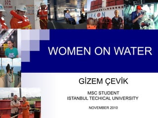 WOMEN ON WATER

      GİZEM ÇEVİK
          MSC STUDENT
  ISTANBUL TECHICAL UNIVERSITY

          NOVEMBER 2010
 