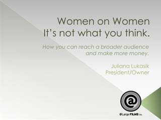 Women on Women
It’s not what you think.
How you can reach a broader audience
and make more money.

Juliana Lukasik
President/Owner

 