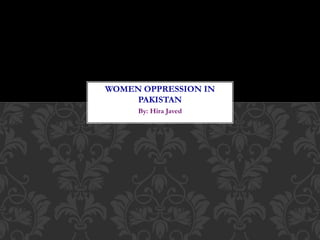 By: Hira Javed
WOMEN OPPRESSION IN
PAKISTAN
 