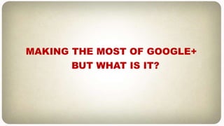 MAKING THE MOST OF GOOGLE+
BUT WHAT IS IT?
 