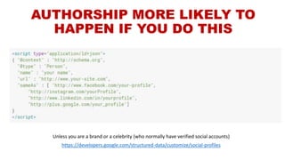 AUTHORSHIP MORE LIKELY TO
HAPPEN IF YOU DO THIS
Unless you are a brand or a celebrity (who normally have verified social accounts)
https://developers.google.com/structured-data/customize/social-profiles
 