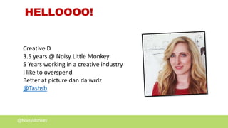 @NoisyMonkey
HELLOOOO!
Creative D
3.5 years @ Noisy Little Monkey
5 Years working in a creative industry
I like to overspend
Better at picture dan da wrdz
@Tashsb
 