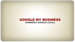 GOOGLE MY BUSINESS
(FORMERLY GOOGLE LOCAL)
 