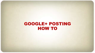 GOOGLE+ POSTING
HOW TO
 