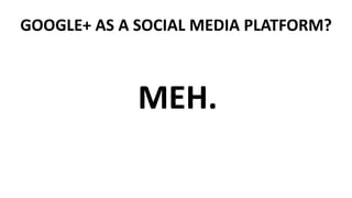 GOOGLE+ AS A SOCIAL MEDIA PLATFORM?
MEH.
 