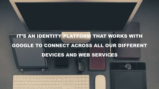 IT’S AN IDENTITY PLATFORM THAT WORKS WITH
GOOGLE TO CONNECT ACROSS ALL OUR DIFFERENT
DEVICES AND WEB SERVICES
 