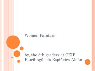 Women Painters
by, the 5th graders at CEIP
Plurilingüe da Espiñeira-Aldán
 