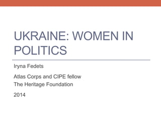 UKRAINE: WOMEN IN
POLITICS
Iryna Fedets
Atlas Corps and CIPE fellow
The Heritage Foundation
2014
 