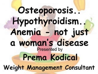 Osteoporosis..
Hypothyroidism..
Anemia - not just
a woman’s disease
Presented by
Prema Kodical
Weight Management Consultant
 