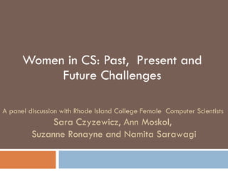 Women in CS: Past,  Present and Future Challenges A panel discussion with Rhode Island College Female  Computer Scientists  Sara Czyzewicz, Ann Moskol,  Suzanne Ronayne and Namita Sarawagi 