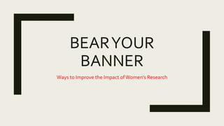BEARYOUR
BANNER
Ways to Improve the Impact ofWomen’s Research
 