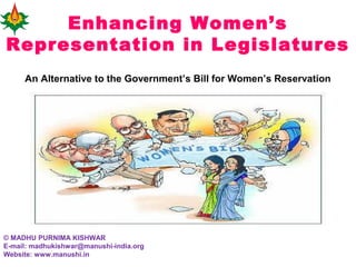 Enhancing Women’s
Representation in Legislatures
© MADHU PURNIMA KISHWAR
E-mail: madhukishwar@manushi-india.org
Website: www.manushi.in
An Alternative to the Government’s Bill for Women’s Reservation
 