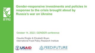 Gender-responsive investments and policies in
response to the crisis brought about by
Russia’s war on Ukraine
Claudia Ringler & Elizabeth Bryan
International Food Policy Research Institute
October 14, 2022 | GENDER conference
 