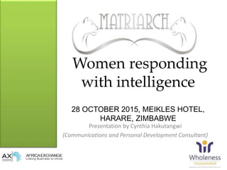 Women responding
with intelligence
28 OCTOBER 2015, MEIKLES HOTEL,
HARARE, ZIMBABWE
Presentation by Cynthia Hakutangwi
(Communications and Personal Development Consultant)
 