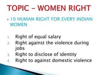  10 HUMAN RIGHT FOR EVERY INDIAN
WOMEN
1. Right of equal salary
2. Right against the violence during
jobs
3. Right to disclose of identity
4. Right to against domestic violence
 