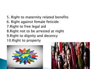 5. Right to maternity related benefits
6. Right against female feticide
7.Right to free legal aid
8.Right not to be arrested at night
9.Right to dignity and decency
10.Right to property
 