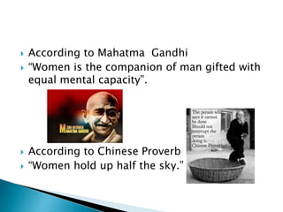  According to Mahatma Gandhi
 “Women is the companion of man gifted with
equal mental capacity”.
 According to Chinese Proverb
 “Women hold up half the sky.”
 