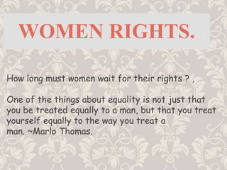 Women Rights. How long must women wait for their rights ? ,  One of the things about equality is not just that you be treated equally to a man, but that you treat yourself equally to the way you treat a man. ~Marlo Thomas. 