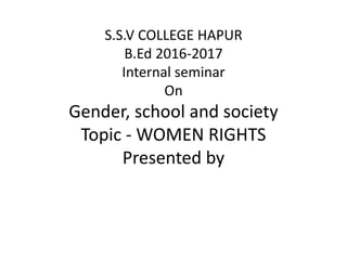 S.S.V COLLEGE HAPUR
B.Ed 2016-2017
Internal seminar
On
Gender, school and society
Topic - WOMEN RIGHTS
Presented by
 