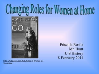 Priscilla Rosila Mr. Hunt U.S History 8 February 2011 Changing Roles for Women at Home http://hubpages.com/hub/Roles-of-Women-in-World-War 