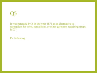 Q5
It was patented by X in the year 1871 as an alternative to
suspenders for vests, pantaloons, or other garments requiring straps.
Id X ?
Pic following
 