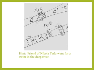 Hint: Friend of Nikola Tesla went for a
swim in the deep river.
 